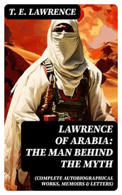 Lawrence of Arabia: The Man Behind the Myth (Complete Autobiographical Works, Memoirs & Letters)