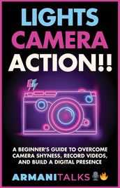 Lights, Camera, Action!! A Beginner s Guide to Overcome Camera Shyness, Record Videos, And Build a Digital Presence