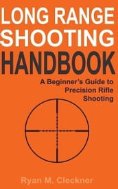 Long Range Shooting Handbook: The Complete Beginner s Guide to Precision Rifle Shooting
