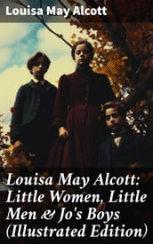 Louisa May Alcott: Little Women, Little Men & Jo s Boys (Illustrated Edition)