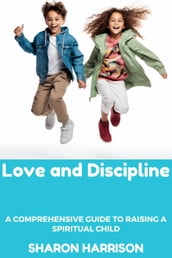 Love and Discipline: A Comprehensive Guide to Raising a Spiritual Child
