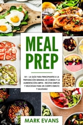 Meal Prep: 101 - La Guía Para Principiantes A La Preparacion Semanal De Comida Y La Alimentacion Limpia Recetas Simples Y Deliciosas Para Un Cuerpo Esbelto Y Saludable