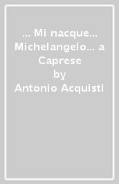 ... Mi nacque... Michelangelo... a Caprese
