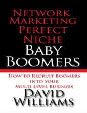 Network Marketing Perfect Niche: Baby Boomers: How to Recruit Boomers Into Your Multi Level Business
