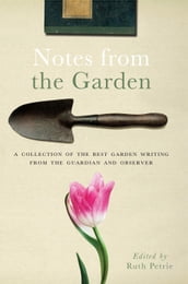 Notes from the Garden: A collection of the best garden writing from the Guardian