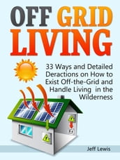 Off Grid Living: 33 Ways and Detailed Deractions on How to Exist Off-the-Grid and Handle Living in the Wilderness