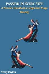 PASSION IN EVERY STEP: A Novice s Handbook to Argentine Tango Mastery