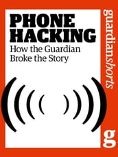 Phone Hacking: How the Guardian Broke the Story