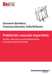 Pubblicità: manuale imperfetto. Analisi, riflessioni e storie emblematiche sul mondo dell advertising