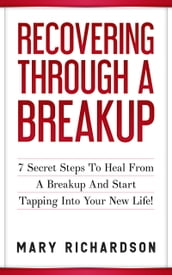 Recovering Through A Breakup: 7 Secret Steps To Heal From A Breakup And Start Tapping Into Your New Life!