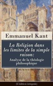 La Religion dans les limites de la simple raison: Analyse de la théologie philosophique (L édition intégrale)