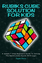 Rubiks Cube Solution For Kids - A Simple 7 Step Beginners Guide To Solving The Rubik s Cube Puzzle With Logic