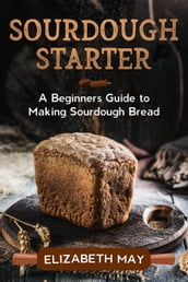 Sourdough Starter :A Beginners Guide to Making Sourdough Bread