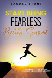 Start Being Fearless Stop Being Scared - The Ultimate Guide to Finding Your Purpose and Changing Your Life