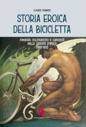 Storia eroica della bicicletta. Itinerari cicloturistici e curiosità nella stampa d epoca (1893-1912)