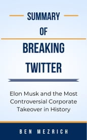 Summary Of Breaking Twitter Elon Musk and the Most Controversial Corporate Takeover in History by Ben Mezrich