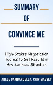 Summary Of Convince Me High-Stakes Negotiation Tactics to Get Results in Any Business Situation by Adele Gambardella, Chip Massey