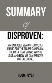 Summary Of Disproven: My unbiased search for voter fraud for the trump campaign, the data that shows why he lost, and how we can improve our elections,