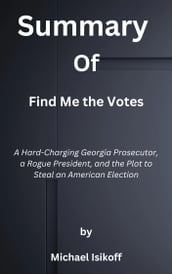 Summary Of Find Me the Votes A Hard-Charging Georgia Prosecutor, a Rogue President, and the Plot to Steal an American Election by Michael Isikoff