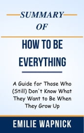 Summary Of How to Be Everything A Guide for Those Who (Still) Don t Know What They Want to Be When They Grow Up by Emilie Wapnick