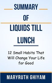 Summary Of Liquids till Lunch 12 Small Habits That Will Change Your Life for Good by MaryRuth Ghiyam