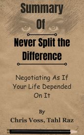 Summary Of Never Split the Difference Negotiating As If Your Life Depended On It by Chris Voss, Tahl Raz