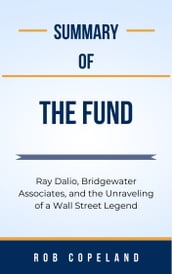 Summary Of The Fund Ray Dalio, Bridgewater Associates, and the Unraveling of a Wall Street Legend by Rob Copeland