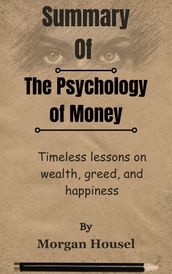 Summary Of The Psychology of Money Timeless lessons on wealth, greed, and happiness by Morgan Housel