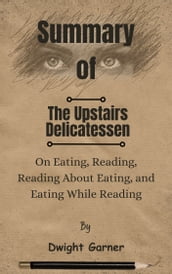 Summary Of The Upstairs Delicatessen On Eating, Reading, Reading About Eating, and Eating While Reading by Dwight Garner