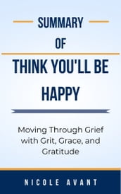Summary Of Think You ll Be Happy Moving Through Grief with Grit, Grace, and Gratitude by Nicole Avant