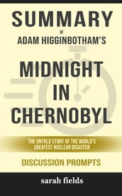 Summary of Adam Higginbotham  s Midnight in Chernobyl: the untold story of the World s Greatest Nuclear Disaster: Discussion Prompts