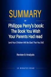 Summary of Philippa Perry s book: The Book You Wish Your Parents Had read (and Your Children Will Be Glad That You Did)