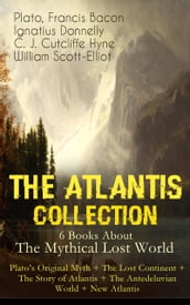 THE ATLANTIS COLLECTION - 6 Books About The Mythical Lost World: Plato s Original Myth + The Lost Continent + The Story of Atlantis + The Antedeluvian World + New Atlantis