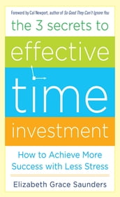 The 3 Secrets to Effective Time Investment: Achieve More Success with Less Stress : Foreword by Cal Newport, author of So Good They Can t Ignore You