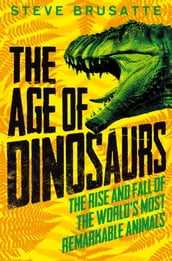 The Age of Dinosaurs: The Rise and Fall of the World s Most Remarkable Animals