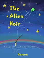 The Alien Hair: Random Acts of Kindness, a Golden Key to Your Child s Happiness