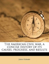 The American Civil War, a Concise History of Its Causes, Progress, and Results