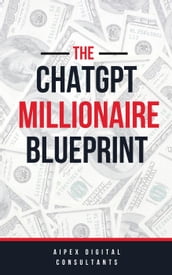 The ChatGPT Millionaire Blueprint: Digital Riches Unveiled (GPT-4 Edition)