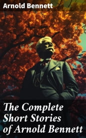 The Complete Short Stories of Arnold Bennett