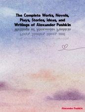 The Complete Works, Novels, Plays, Stories, Ideas, and Writings of Alexander Pushkin