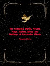 The Complete Works, Novels, Plays, Stories, Ideas, and Writings of Alexander Whyte