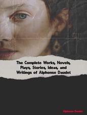 The Complete Works, Novels, Plays, Stories, Ideas, and Writings of Alphonse Daudet