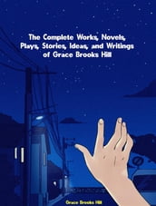 The Complete Works, Novels, Plays, Stories, Ideas, and Writings of Grace Brooks Hill