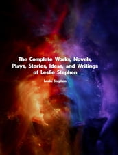 The Complete Works, Novels, Plays, Stories, Ideas, and Writings of Leslie Stephen