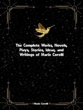 The Complete Works, Novels, Plays, Stories, Ideas, and Writings of Marie Corelli