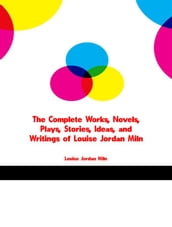 The Complete Works, Novels, Plays, Stories, Ideas, and Writings of Louise Jordan Miln