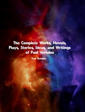 The Complete Works, Novels, Plays, Stories, Ideas, and Writings of Paul Verlaine