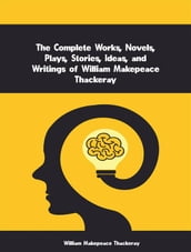 The Complete Works, Novels, Plays, Stories, Ideas, and Writings of William Makepeace Thackeray