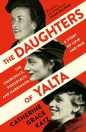 The Daughters of Yalta: The Churchills, Roosevelts and Harrimans A Story of Love and War