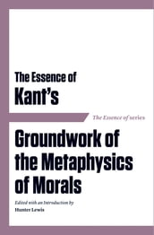 The Essence of Kant s Groundwork of the Metaphysics of Morals